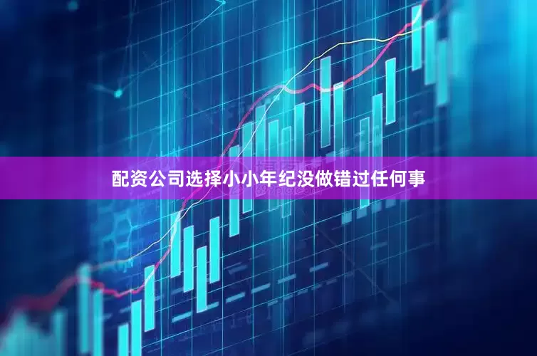 配资公司选择小小年纪没做错过任何事