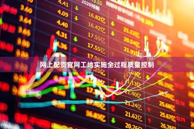 网上配资官网工地实施全过程质量控制