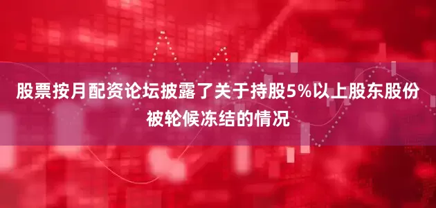 股票按月配资论坛披露了关于持股5%以上股东股份被轮候冻结的情况