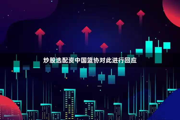 炒股选配资中国篮协对此进行回应