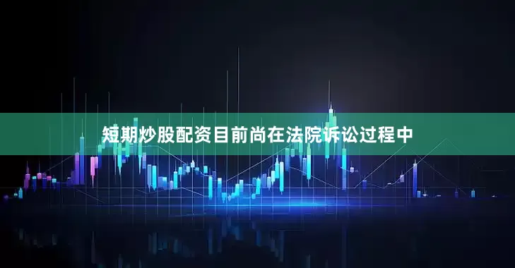短期炒股配资目前尚在法院诉讼过程中