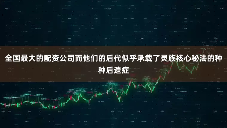 全国最大的配资公司而他们的后代似乎承载了灵族核心秘法的种种后遗症