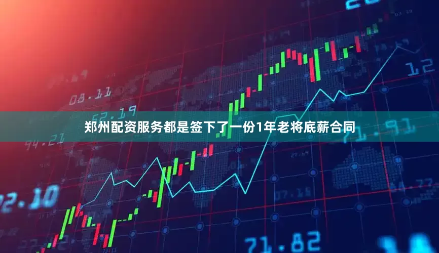 郑州配资服务都是签下了一份1年老将底薪合同