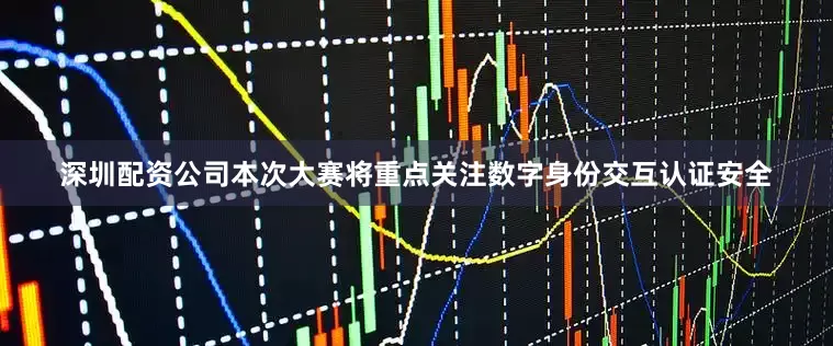 深圳配资公司本次大赛将重点关注数字身份交互认证安全