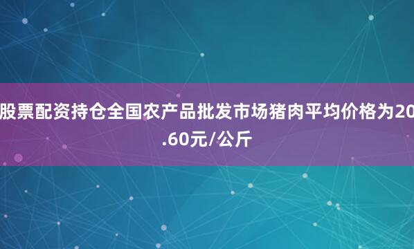 股票配资持仓全国农产品批发市场猪肉平均价格为20.60元/公斤