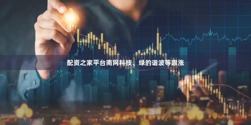 配资之家平台南网科技、绿的谐波等跟涨