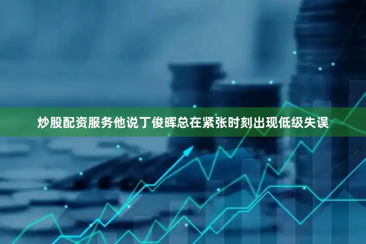 炒股配资服务他说丁俊晖总在紧张时刻出现低级失误