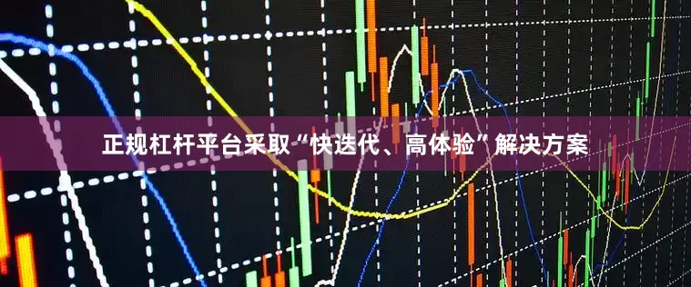 正规杠杆平台采取“快迭代、高体验”解决方案