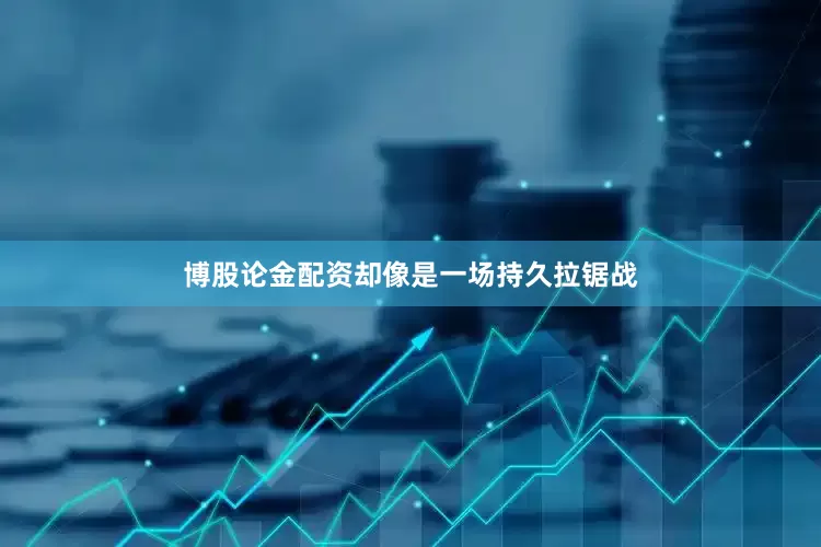 博股论金配资却像是一场持久拉锯战