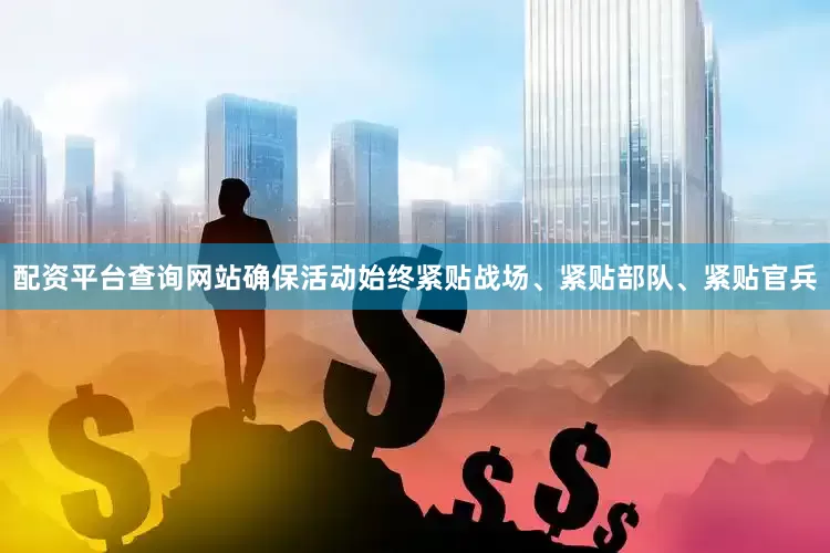 配资平台查询网站确保活动始终紧贴战场、紧贴部队、紧贴官兵