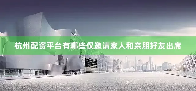 杭州配资平台有哪些仅邀请家人和亲朋好友出席