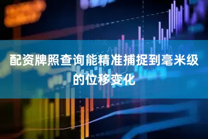 配资牌照查询能精准捕捉到毫米级的位移变化