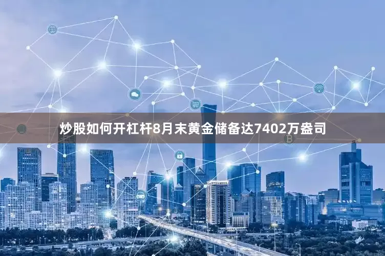 炒股如何开杠杆8月末黄金储备达7402万盎司