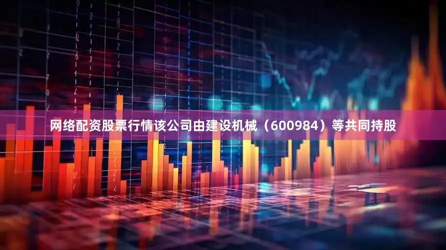 网络配资股票行情该公司由建设机械（600984）等共同持股