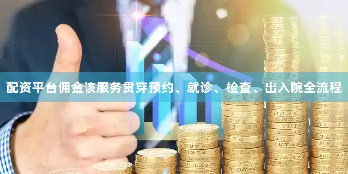 配资平台佣金该服务贯穿预约、就诊、检查、出入院全流程