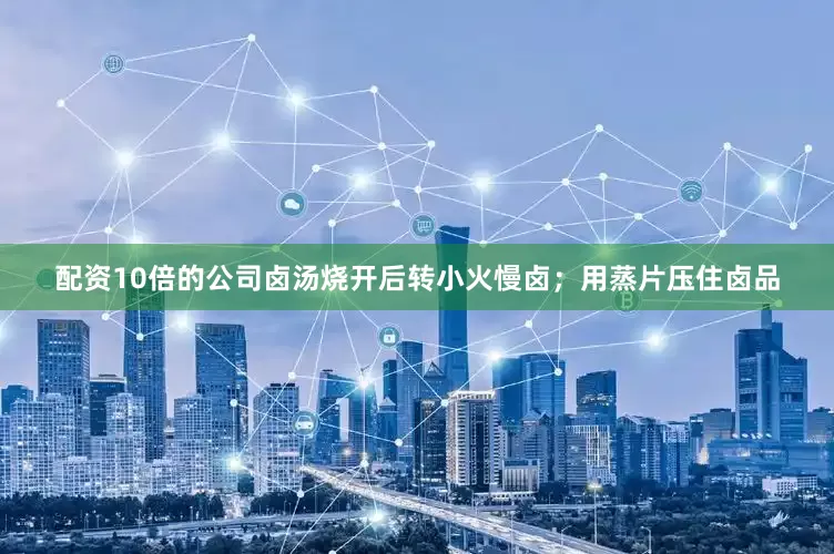 配资10倍的公司卤汤烧开后转小火慢卤；用蒸片压住卤品