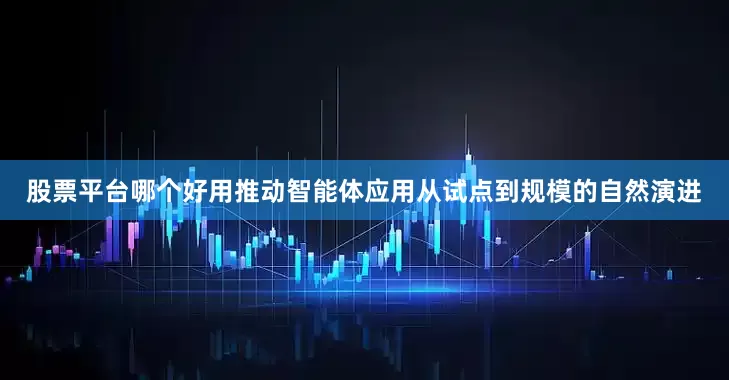 股票平台哪个好用推动智能体应用从试点到规模的自然演进