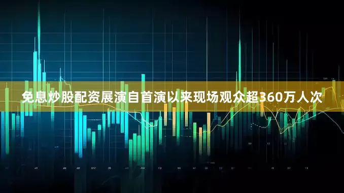 免息炒股配资展演自首演以来现场观众超360万人次