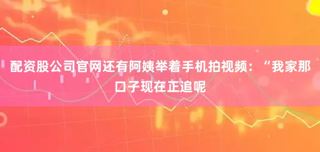 配资股公司官网还有阿姨举着手机拍视频：“我家那口子现在正追呢