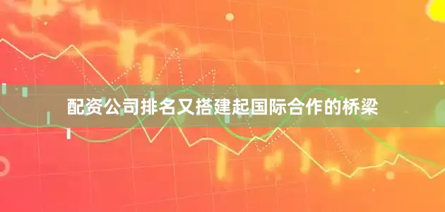 配资公司排名又搭建起国际合作的桥梁