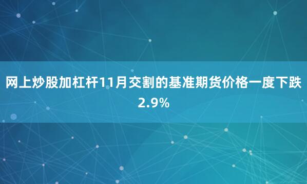 网上炒股加杠杆　　11月交割的基准期货价格一度下跌2.9%