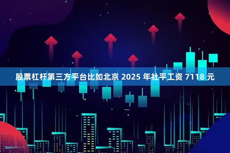 股票杠杆第三方平台比如北京 2025 年社平工资 7118 元