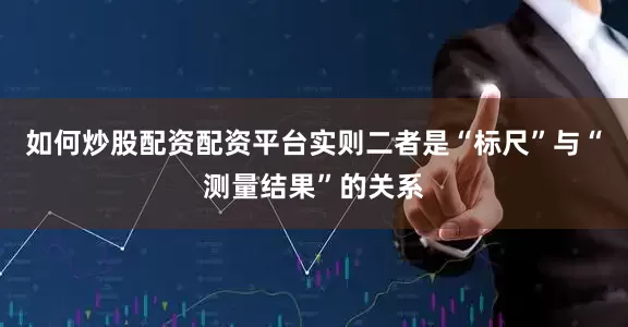 如何炒股配资配资平台实则二者是“标尺”与“测量结果”的关系