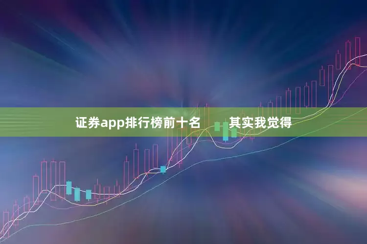 证券app排行榜前十名        其实我觉得