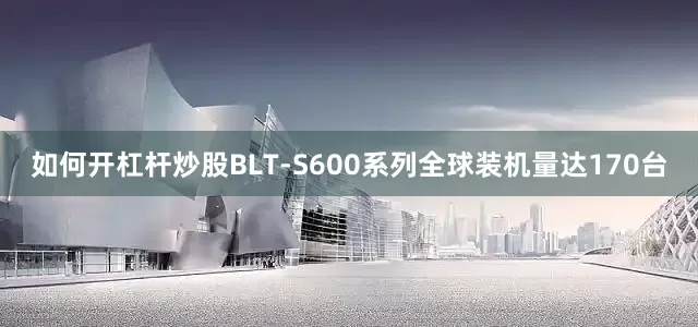 如何开杠杆炒股BLT-S600系列全球装机量达170台