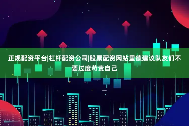 正规配资平台|杠杆配资公司|股票配资网站　　里德建议队友们不要过度苛责自己