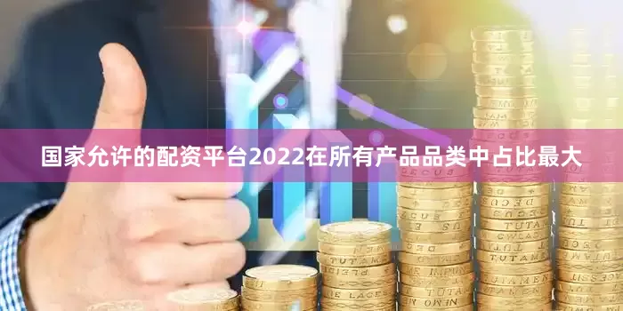 国家允许的配资平台2022在所有产品品类中占比最大