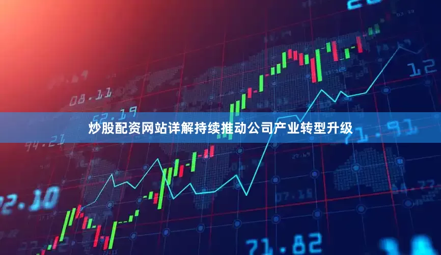 炒股配资网站详解持续推动公司产业转型升级