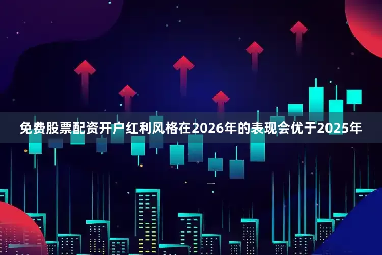 免费股票配资开户红利风格在2026年的表现会优于2025年