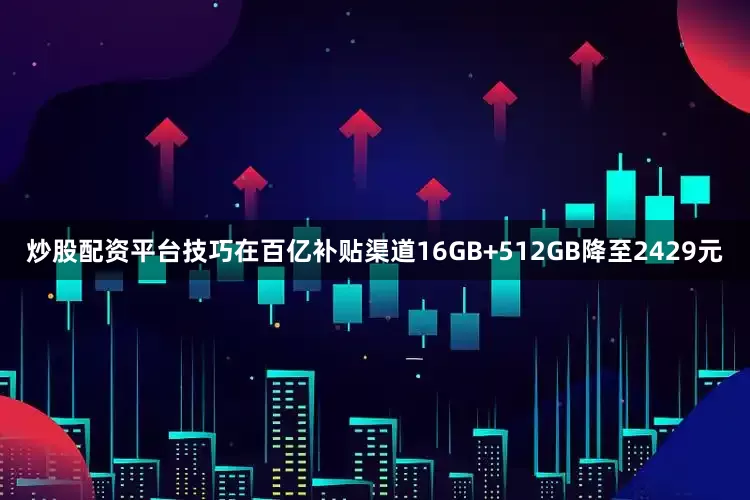 炒股配资平台技巧在百亿补贴渠道16GB+512GB降至2429元