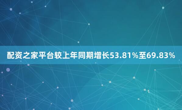 配资之家平台较上年同期增长53.81%至69.83%
