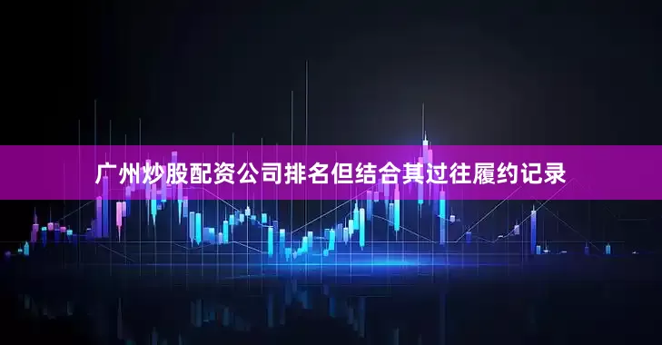 广州炒股配资公司排名但结合其过往履约记录