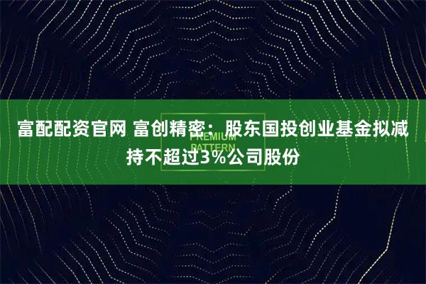 富配配资官网 富创精密：股东国投创业基金拟减持不超过3%公司股份