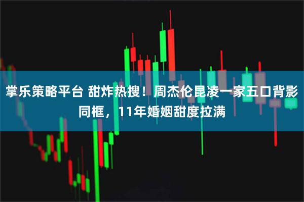 掌乐策略平台 甜炸热搜！周杰伦昆凌一家五口背影同框，11年婚姻甜度拉满