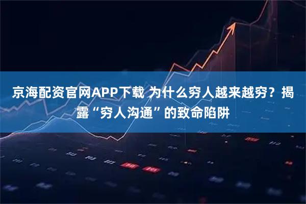 京海配资官网APP下载 为什么穷人越来越穷？揭露“穷人沟通”的致命陷阱