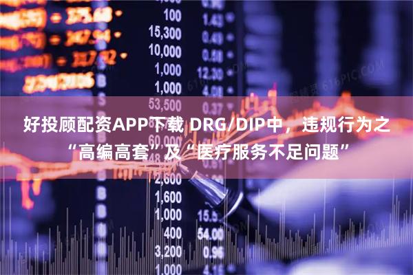 好投顾配资APP下载 DRG/DIP中，违规行为之“高编高套”及“医疗服务不足问题”