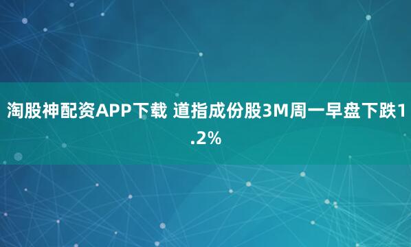 淘股神配资APP下载 道指成份股3M周一早盘下跌1.2%