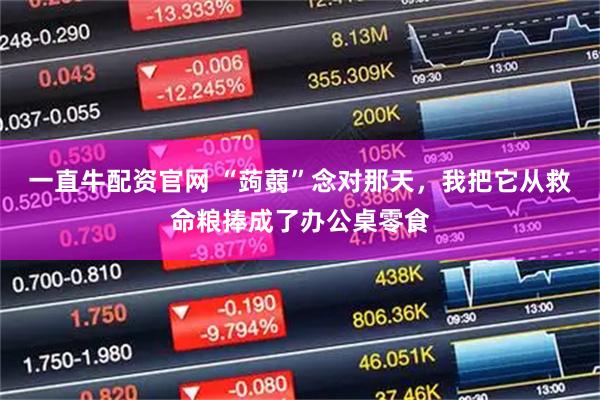 一直牛配资官网 “蒟蒻”念对那天，我把它从救命粮捧成了办公桌零食