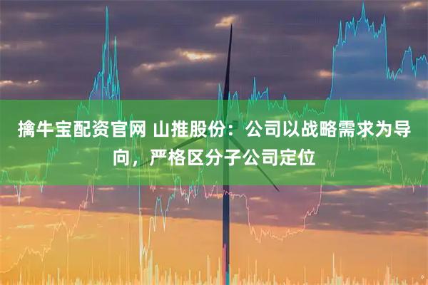 擒牛宝配资官网 山推股份：公司以战略需求为导向，严格区分子公司定位