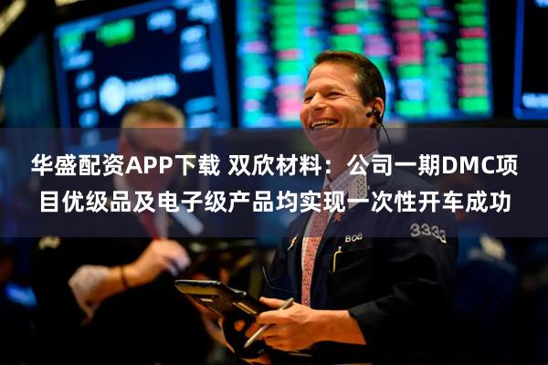 华盛配资APP下载 双欣材料：公司一期DMC项目优级品及电子级产品均实现一次性开车成功