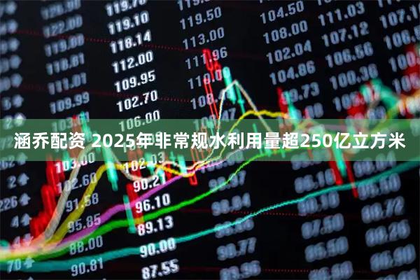 涵乔配资 2025年非常规水利用量超250亿立方米