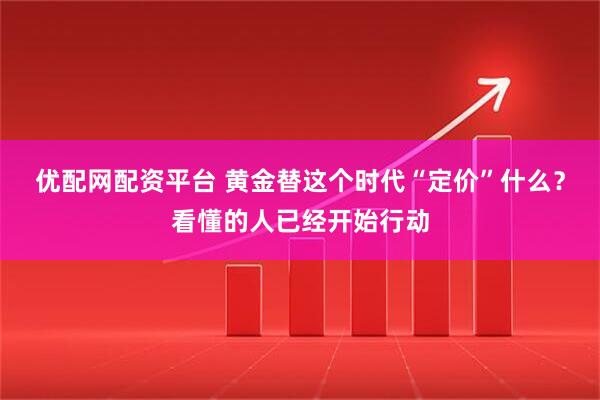 优配网配资平台 黄金替这个时代“定价”什么？看懂的人已经开始行动