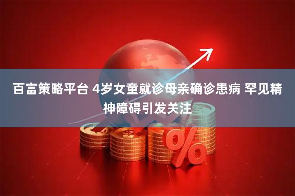 百富策略平台 4岁女童就诊母亲确诊患病 罕见精神障碍引发关注