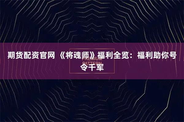 期货配资官网 《将魂师》福利全览：福利助你号令千军