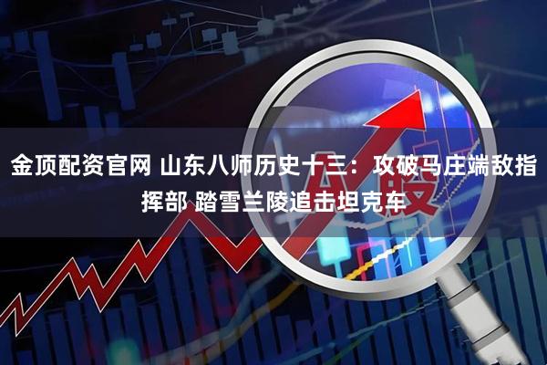金顶配资官网 山东八师历史十三：攻破马庄端敌指挥部 踏雪兰陵追击坦克车