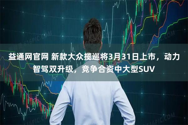 益通网官网 新款大众揽巡将3月31日上市，动力智驾双升级，竞争合资中大型SUV